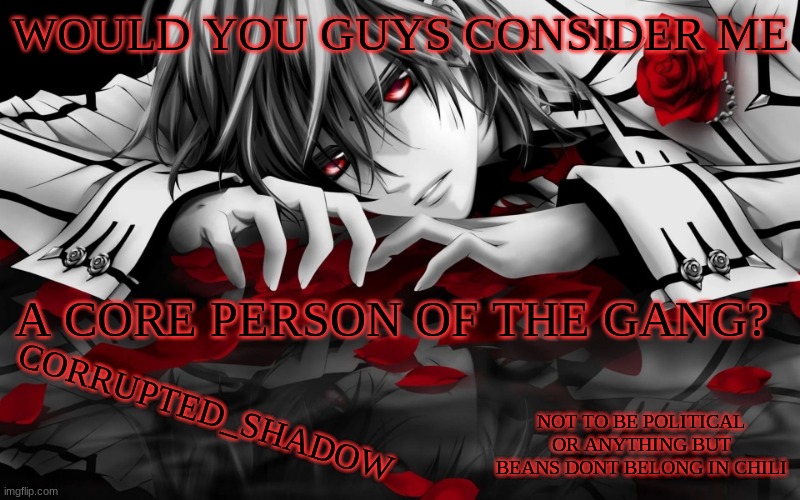 ._. | WOULD YOU GUYS CONSIDER ME; A CORE PERSON OF THE GANG? | image tagged in corrupted_shadow announcement template -w- | made w/ Imgflip meme maker