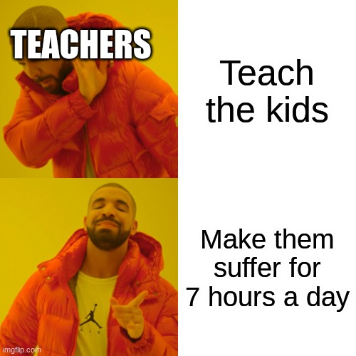 True though | TEACHERS; Teach the kids; Make them suffer for 7 hours a day | image tagged in memes,drake hotline bling | made w/ Imgflip meme maker