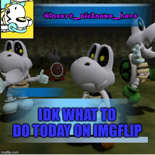 insert_nickname_here (new) | IDK WHAT TO DO TODAY ON IMGFLIP | image tagged in insert_nickname_here new | made w/ Imgflip meme maker