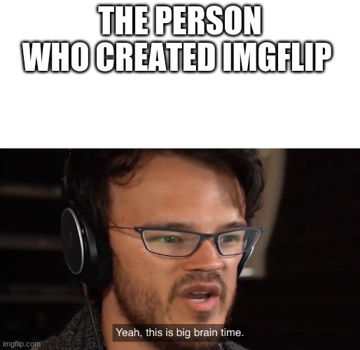 meme | THE PERSON WHO CREATED IMGFLIP | image tagged in yeah this is big brain time | made w/ Imgflip meme maker