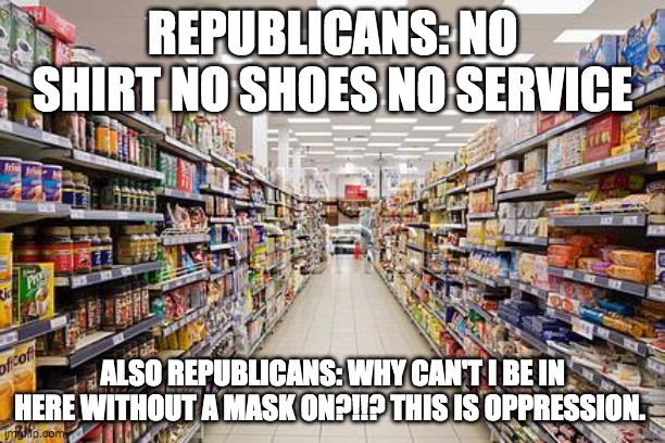 No shoes, No mask, no service. | REPUBLICANS: NO SHIRT NO SHOES NO SERVICE; ALSO REPUBLICANS: WHY CAN'T I BE IN HERE WITHOUT A MASK ON?!!? THIS IS OPPRESSION. | image tagged in grocery aisle | made w/ Imgflip meme maker
