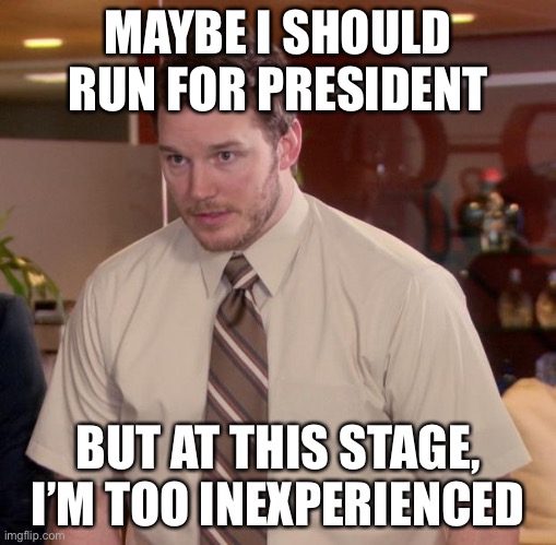 Yeah.. | MAYBE I SHOULD RUN FOR PRESIDENT; BUT AT THIS STAGE, I’M TOO INEXPERIENCED | image tagged in memes,afraid to ask andy,president | made w/ Imgflip meme maker