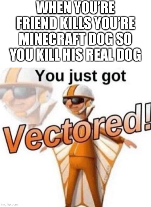 WHEN YOU’RE FRIEND KILLS YOU’RE MINECRAFT DOG SO YOU KILL HIS REAL DOG | image tagged in memes,blank transparent square,you just got vectored | made w/ Imgflip meme maker