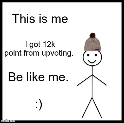 Be Like Bill | This is me; I got 12k point from upvoting. Be like me. :) | image tagged in memes,be like bill | made w/ Imgflip meme maker