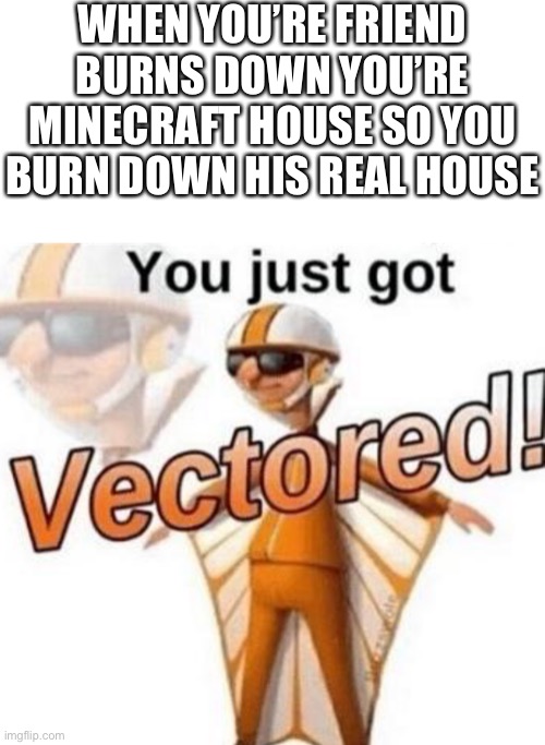 WHEN YOU’RE FRIEND BURNS DOWN YOU’RE MINECRAFT HOUSE SO YOU BURN DOWN HIS REAL HOUSE | image tagged in memes,blank transparent square,you just got vectored | made w/ Imgflip meme maker