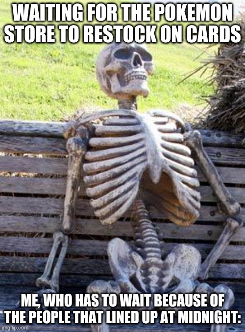 I remember waiting some time just to get a few things | WAITING FOR THE POKEMON STORE TO RESTOCK ON CARDS; ME, WHO HAS TO WAIT BECAUSE OF THE PEOPLE THAT LINED UP AT MIDNIGHT: | image tagged in memes,waiting skeleton,pokemon,skeleton | made w/ Imgflip meme maker