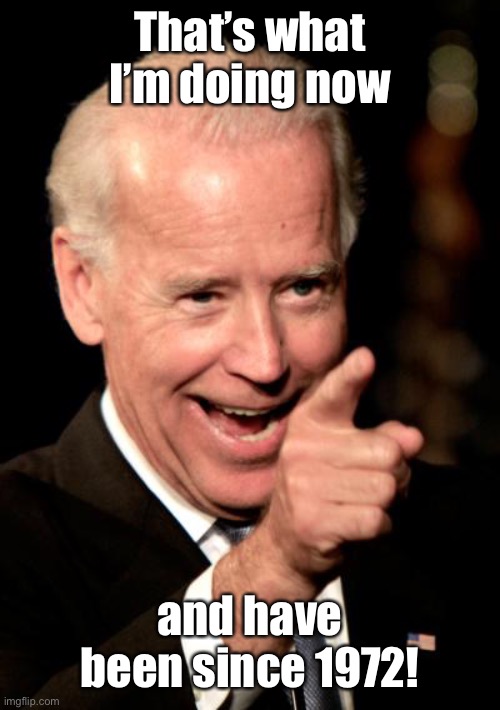 Smilin Biden Meme | That’s what I’m doing now and have been since 1972! | image tagged in memes,smilin biden | made w/ Imgflip meme maker