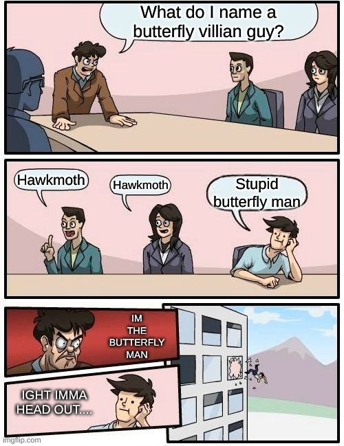 Boardroom Meeting Suggestion Meme |  What do I name a butterfly villian guy? Hawkmoth; Hawkmoth; Stupid butterfly man; IM THE BUTTERFLY MAN; IGHT IMMA HEAD OUT.... | image tagged in memes,boardroom meeting suggestion | made w/ Imgflip meme maker