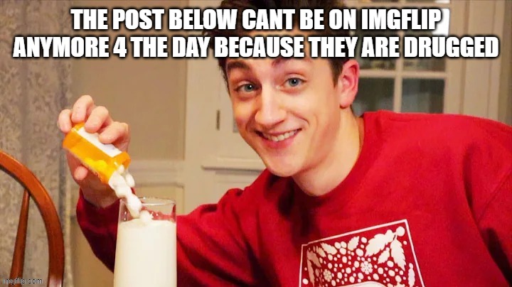 *LAUGHS IN EVIL* | THE POST BELOW CANT BE ON IMGFLIP ANYMORE 4 THE DAY BECAUSE THEY ARE DRUGGED | made w/ Imgflip meme maker