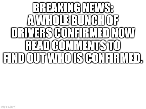 Read the comments | BREAKING NEWS:
A WHOLE BUNCH OF DRIVERS CONFIRMED NOW
READ COMMENTS TO FIND OUT WHO IS CONFIRMED. | image tagged in blank white template,nascar,memes,racing | made w/ Imgflip meme maker