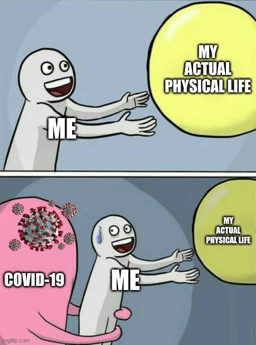 Physical life | MY ACTUAL PHYSICAL LIFE; ME; MY ACTUAL PHYSICAL LIFE; COVID-19; ME | image tagged in memes,running away balloon,covid,life,memmories | made w/ Imgflip meme maker