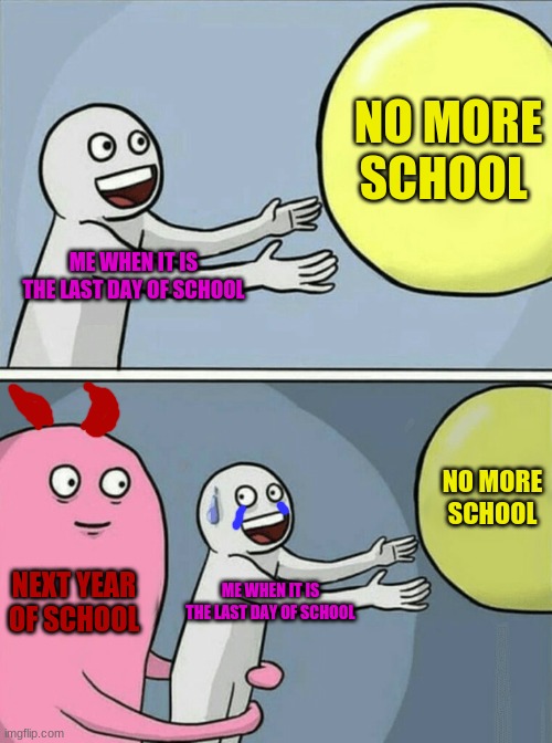 Plz school don't | NO MORE SCHOOL; ME WHEN IT IS THE LAST DAY OF SCHOOL; NO MORE SCHOOL; NEXT YEAR OF SCHOOL; ME WHEN IT IS THE LAST DAY OF SCHOOL | image tagged in memes,running away balloon | made w/ Imgflip meme maker