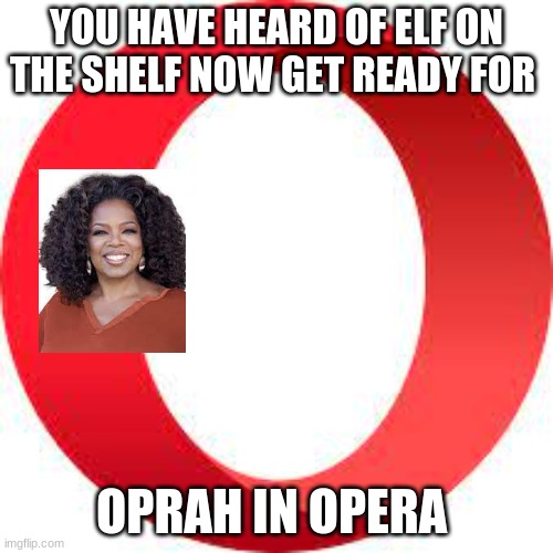 yes i made this | YOU HAVE HEARD OF ELF ON THE SHELF NOW GET READY FOR; OPRAH IN OPERA | image tagged in memes | made w/ Imgflip meme maker