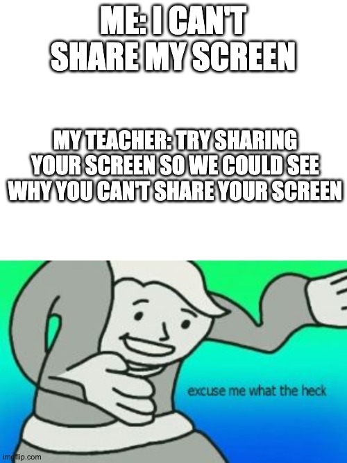 ME: I CAN'T SHARE MY SCREEN; MY TEACHER: TRY SHARING YOUR SCREEN SO WE COULD SEE WHY YOU CAN'T SHARE YOUR SCREEN | image tagged in blank white template,excuse me what the heck | made w/ Imgflip meme maker