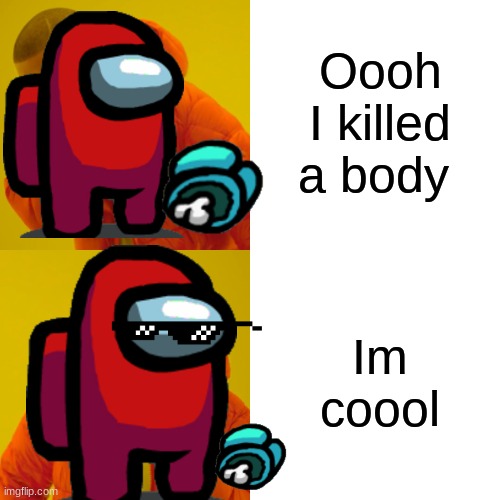 Killed a body | Oooh I killed a body; Im coool | image tagged in memes | made w/ Imgflip meme maker