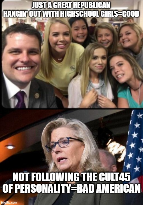 Republicans pedo's good, having own opinion=bad | JUST A GREAT REPUBLICAN HANGIN' OUT WITH HIGHSCHOOL GIRLS=GOOD; NOT FOLLOWING THE CULT45 OF PERSONALITY=BAD AMERICAN | image tagged in gaetz interns,liz cheney | made w/ Imgflip meme maker