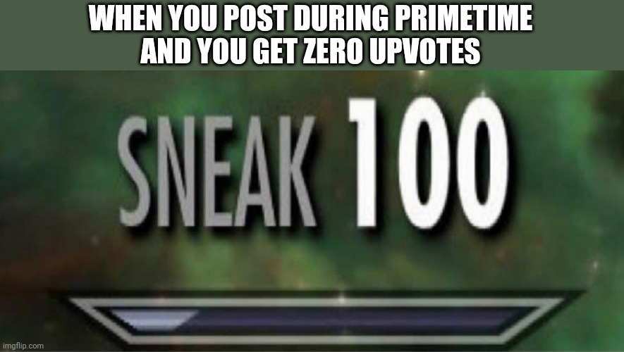 Fo real doe... | WHEN YOU POST DURING PRIMETIME
AND YOU GET ZERO UPVOTES | image tagged in stealth,upvotes,downvotes | made w/ Imgflip meme maker