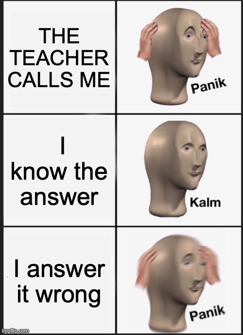 Panik Kalm Panik | THE TEACHER CALLS ME; I know the answer; I answer it wrong | image tagged in memes,panik kalm panik | made w/ Imgflip meme maker