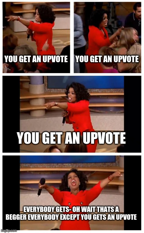 Oprah You Get A Car Everybody Gets A Car | YOU GET AN UPVOTE; YOU GET AN UPVOTE; YOU GET AN UPVOTE; EVERYBODY GETS- OH WAIT THATS A BEGGER EVERYBODY EXCEPT YOU GETS AN UPVOTE | image tagged in memes,oprah you get a car everybody gets a car | made w/ Imgflip meme maker