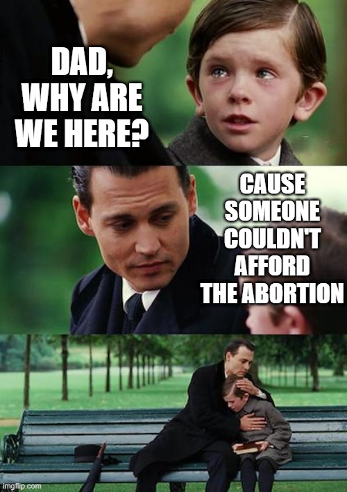 The Big Question | DAD, WHY ARE WE HERE? CAUSE SOMEONE COULDN'T AFFORD THE ABORTION | image tagged in memes,finding neverland | made w/ Imgflip meme maker