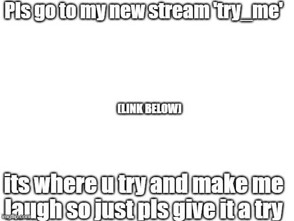 consider trying to make me laugh | Pls go to my new stream 'try_me'; (LINK BELOW); its where u try and make me laugh so just pls give it a try | image tagged in blank white template | made w/ Imgflip meme maker