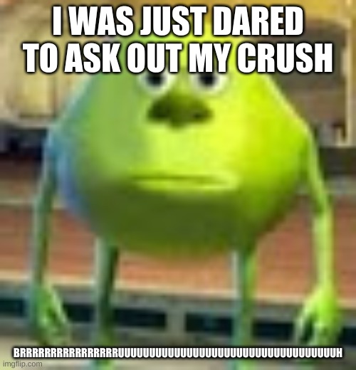 Sully Wazowski | I WAS JUST DARED TO ASK OUT MY CRUSH; BRRRRRRRRRRRRRRRRUUUUUUUUUUUUUUUUUUUUUUUUUUUUUUUUUUUH | image tagged in sully wazowski | made w/ Imgflip meme maker