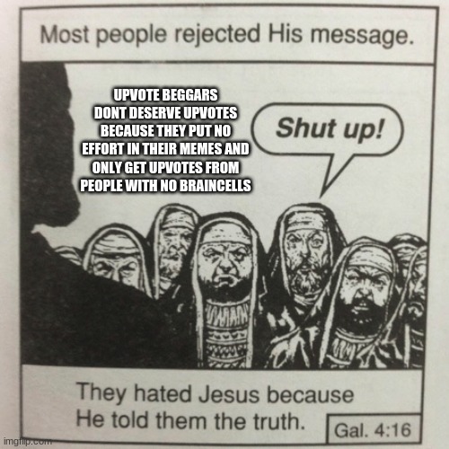 he said the truth | UPVOTE BEGGARS DONT DESERVE UPVOTES BECAUSE THEY PUT NO EFFORT IN THEIR MEMES AND ONLY GET UPVOTES FROM PEOPLE WITH NO BRAINCELLS | image tagged in they hated jesus because he told them the truth | made w/ Imgflip meme maker