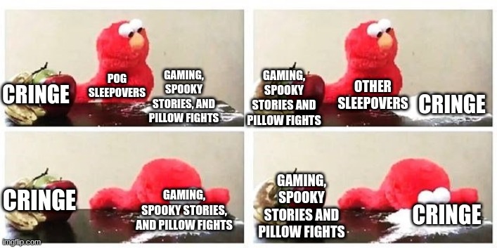 GAMING, SPOOKY STORIES AND PILLOW FIGHTS; GAMING, SPOOKY STORIES, AND PILLOW FIGHTS; OTHER SLEEPOVERS; POG SLEEPOVERS; CRINGE; CRINGE; GAMING, SPOOKY STORIES AND PILLOW FIGHTS; CRINGE; GAMING, SPOOKY STORIES, AND PILLOW FIGHTS; CRINGE | image tagged in elmo cocaine | made w/ Imgflip meme maker