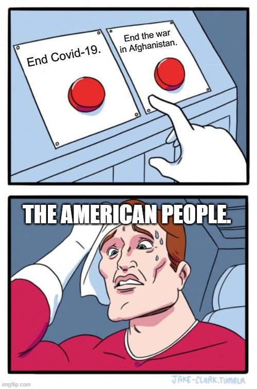 All Americans want both to end. | End the war in Afghanistan. End Covid-19. THE AMERICAN PEOPLE. | image tagged in memes,two buttons,american politics,covid-19,peace | made w/ Imgflip meme maker