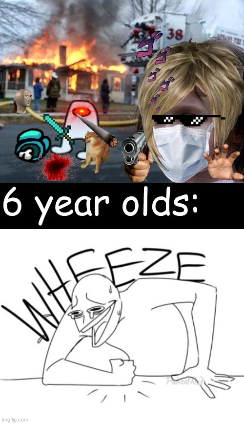 i tried making something a 6 year old would make | 6 year olds: | image tagged in memes,disaster girl,wheeze | made w/ Imgflip meme maker