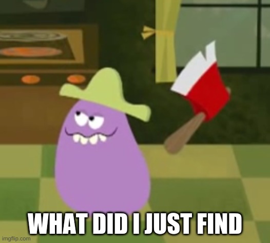 Goofy Grape with an Axe | WHAT DID I JUST FIND | image tagged in goofy grape with an axe | made w/ Imgflip meme maker
