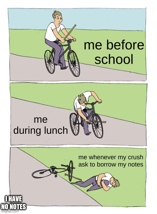 Bike Fall | me before school; me during lunch; me whenever my crush ask to borrow my notes; I HAVE NO NOTES | image tagged in memes,bike fall | made w/ Imgflip meme maker