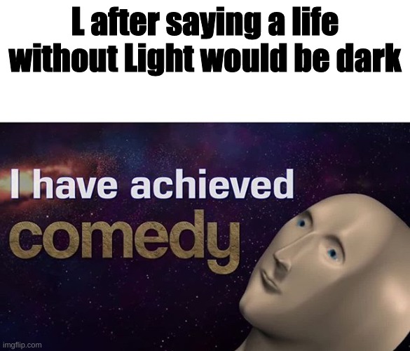Death note memes | L after saying a life without Light would be dark | image tagged in i have achieved comedy | made w/ Imgflip meme maker