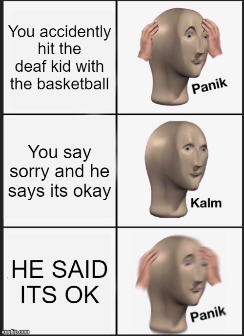 Hi. | You accidently hit the deaf kid with the basketball; You say sorry and he says its okay; HE SAID ITS OK | image tagged in memes,panik kalm panik | made w/ Imgflip meme maker