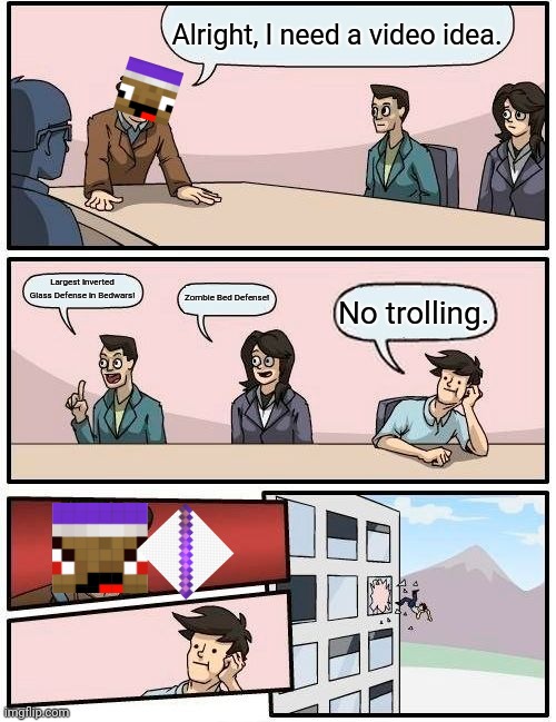 Zyph Meme 19 | Alright, I need a video idea. Largest Inverted Glass Defense in Bedwars! Zombie Bed Defense! No trolling. | image tagged in memes,boardroom meeting suggestion | made w/ Imgflip meme maker