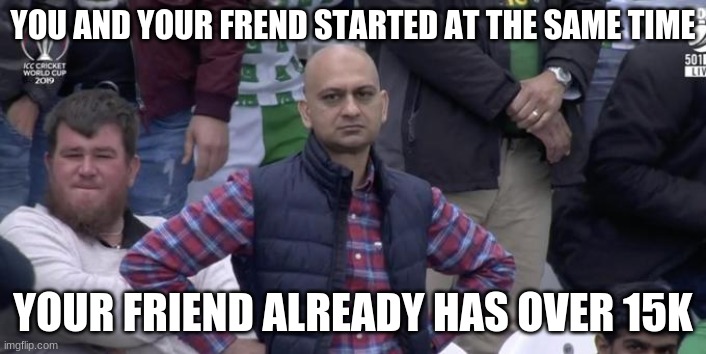 Dissapointed Muhammed | YOU AND YOUR FREND STARTED AT THE SAME TIME; YOUR FRIEND ALREADY HAS OVER 15K | image tagged in dissapointed muhammed | made w/ Imgflip meme maker