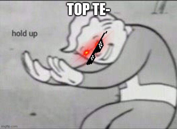 top te- | TOP TE- | image tagged in fallout hold up | made w/ Imgflip meme maker