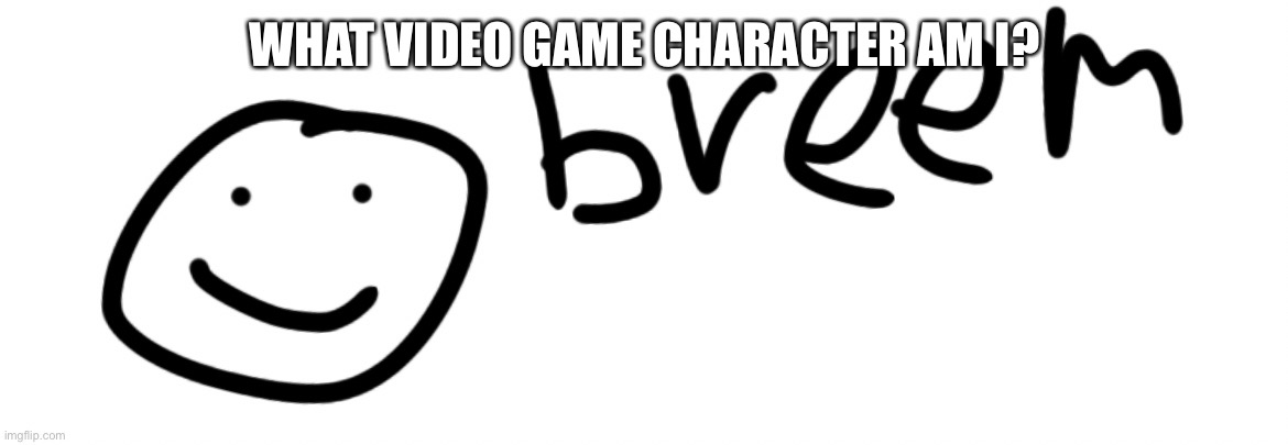 It’s obvious | WHAT VIDEO GAME CHARACTER AM I? | image tagged in breem | made w/ Imgflip meme maker