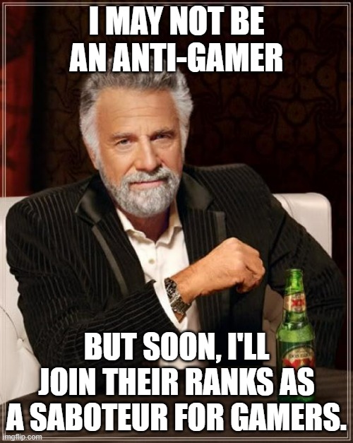 The Most Interesting Man In The World | I MAY NOT BE AN ANTI-GAMER; BUT SOON, I'LL JOIN THEIR RANKS AS A SABOTEUR FOR GAMERS. | image tagged in memes,the most interesting man in the world | made w/ Imgflip meme maker