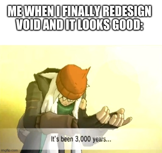 ME WHEN I FINALLY REDESIGN VOID AND IT LOOKS GOOD: | image tagged in memes,blank transparent square,it's been 3000 years | made w/ Imgflip meme maker