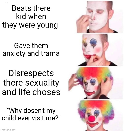 I dunno dad why do you think? |  Beats there kid when they were young; Gave them anxiety and trama; Disrespects there sexuality and life choses; "Why dosen't my child ever visit me?" | image tagged in memes,clown applying makeup | made w/ Imgflip meme maker