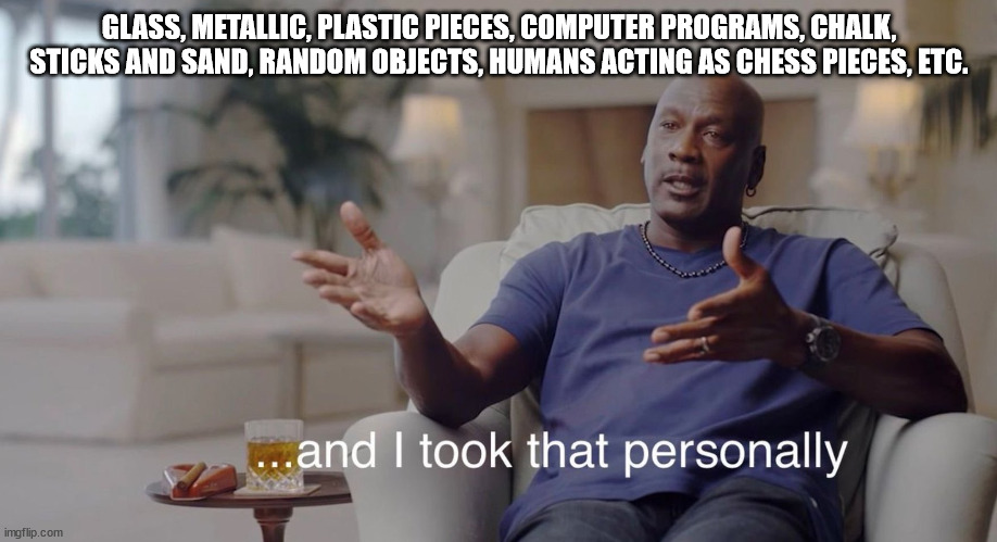 I took that personally | GLASS, METALLIC, PLASTIC PIECES, COMPUTER PROGRAMS, CHALK, STICKS AND SAND, RANDOM OBJECTS, HUMANS ACTING AS CHESS PIECES, ETC. | image tagged in i took that personally | made w/ Imgflip meme maker