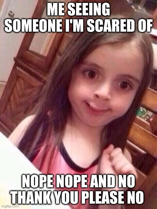Oof | ME SEEING SOMEONE I'M SCARED OF; NOPE NOPE AND NO THANK YOU PLEASE NO | image tagged in little girl oops face | made w/ Imgflip meme maker