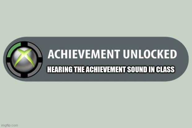 achievement unlocked | HEARING THE ACHIEVEMENT SOUND IN CLASS | image tagged in achievement unlocked | made w/ Imgflip meme maker
