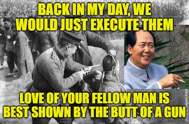 Mao execution.jpg | BACK IN MY DAY, WE WOULD JUST EXECUTE THEM LOVE OF YOUR FELLOW MAN IS BEST SHOWN BY THE BUTT OF A GUN | image tagged in mao execution jpg | made w/ Imgflip meme maker