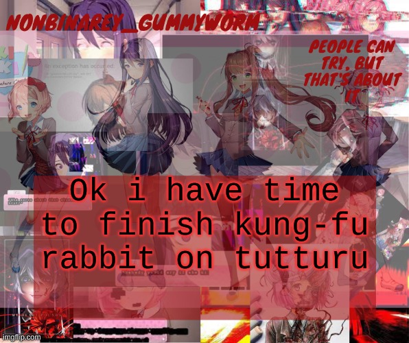 super cool and transparent doki doki nonbinary gummyworm temp | Ok i have time to finish kung-fu rabbit on tutturu | image tagged in super cool and transparent doki doki nonbinary gummyworm temp | made w/ Imgflip meme maker