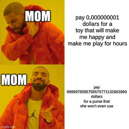 Drake Hotline Bling Meme | MOM; pay 0,000000001 dollars for a toy that will make me happy and make me play for hours; MOM; pay 9999978595758575771132663999 dollars for a purse that she won't even use | image tagged in memes,drake hotline bling | made w/ Imgflip meme maker