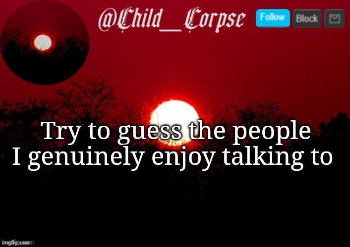Child_Corpse announcement template | Try to guess the people I genuinely enjoy talking to | image tagged in child_corpse announcement template | made w/ Imgflip meme maker