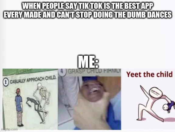 tru | WHEN PEOPLE SAY TIK TOK IS THE BEST APP EVERY MADE AND CAN'T STOP DOING THE DUMB DANCES; ME: | image tagged in casually approach child grasp child firmly yeet the child | made w/ Imgflip meme maker