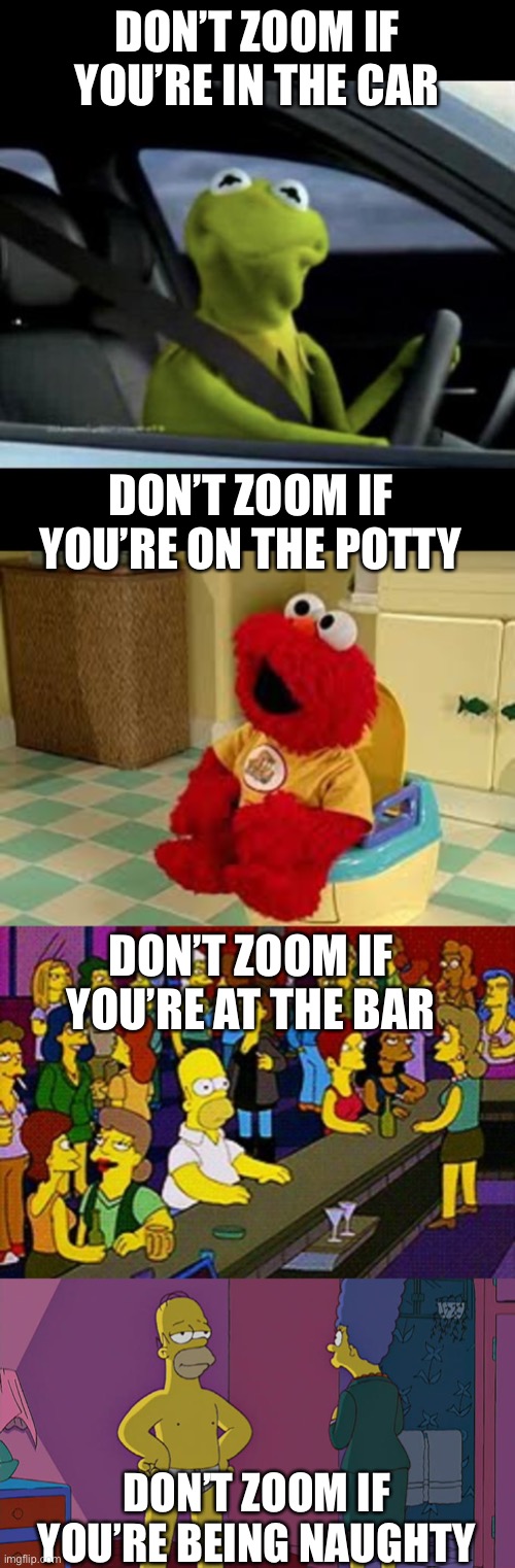 Still having to tell employees this… | DON’T ZOOM IF YOU’RE IN THE CAR; DON’T ZOOM IF YOU’RE ON THE POTTY; DON’T ZOOM IF YOU’RE AT THE BAR; DON’T ZOOM IF YOU’RE BEING NAUGHTY | image tagged in kermit driving,elmo potty,homer bar,homer simpson's back fat,zoom | made w/ Imgflip meme maker